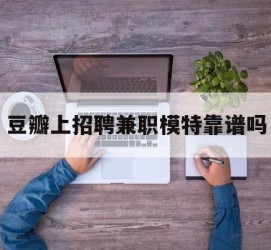 清远豆瓣上雇用兼职模特靠谱吗的简单介绍