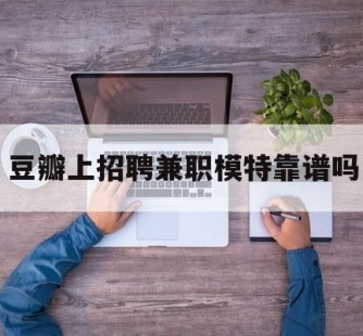 清远豆瓣上雇用兼职模特靠谱吗的简单介绍