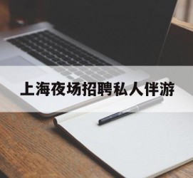 清远上海夜场雇用私家伴游(上海雇用高端伴游一天20万)