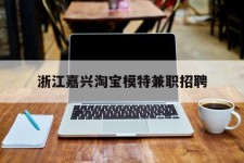 清远浙江嘉兴淘宝模特兼职雇用(浙江嘉兴淘宝模特兼职雇用信息)