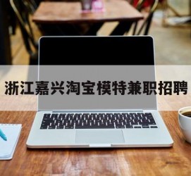 清远浙江嘉兴淘宝模特兼职雇用(浙江嘉兴淘宝模特兼职雇用信息)