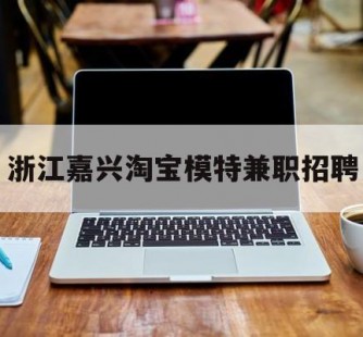 清远浙江嘉兴淘宝模特兼职雇用(浙江嘉兴淘宝模特兼职雇用信息)