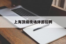 清远上海顶级夜场伴游雇用(上海顶级夜场伴游雇用网)