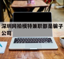 清远深圳网拍模特兼职都是骗子公司(雇用网拍模特是实是假)