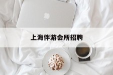 清远上海伴游会所雇用(上海伴游雇用月入20)