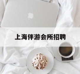 清远上海伴游会所雇用(上海伴游雇用月入20)
