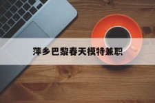 清远萍乡巴黎春天模特兼职(萍乡巴黎春天模特兼职雇用)