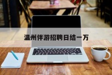 清远包罗温州伴游雇用日结一万的词条