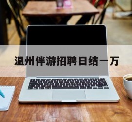 清远包罗温州伴游雇用日结一万的词条