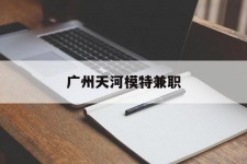 清远广州天河模特兼职(广州天河区雇用模特)