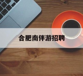 清远合肥南伴游雇用(合肥导游雇用信息)