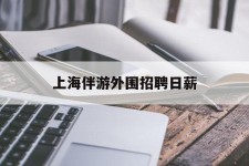 清远上海伴游外围雇用日薪(上海雇用伴游年薪8000万)
