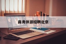 清远商务伴游雇用北京(北京旅游公司雇用伴游)