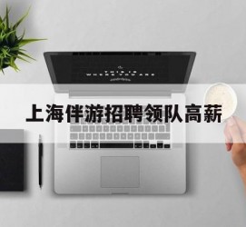 清远上海伴游雇用领队高薪(上海导游招工)