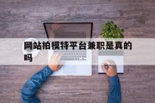 清远网站拍模特平台兼职是实的吗(网站拍模特平台兼职是实的吗吗)