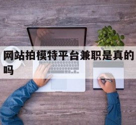 清远网站拍模特平台兼职是实的吗(网站拍模特平台兼职是实的吗吗)