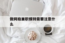 清远做网拍兼职模特需要留意什么(做网拍模特好欠好)