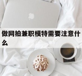 清远做网拍兼职模特需要留意什么(做网拍模特好欠好)