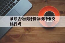 清远关于兼职去做模特要做模特卡交钱行吗的信息