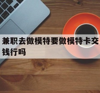 清远关于兼职去做模特要做模特卡交钱行吗的信息