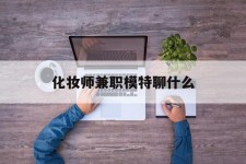 清远化装师兼职模特聊什么(兼职化装师怎么样)