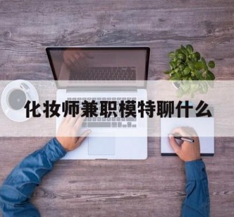 清远化装师兼职模特聊什么(兼职化装师怎么样)